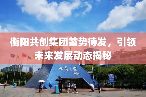 衡阳共创集团蓄势待发，引领未来发展动态揭秘