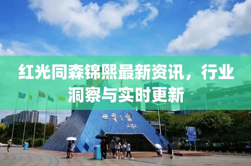 红光同森锦熙最新资讯，行业洞察与实时更新