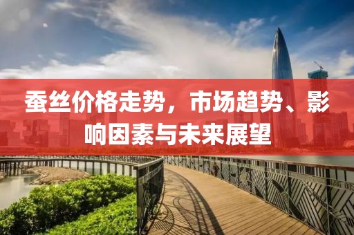 蚕丝价格走势，市场趋势、影响因素与未来展望