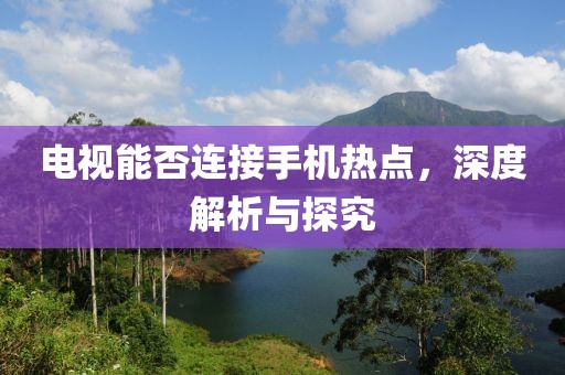 电视能否连接手机热点，深度解析与探究