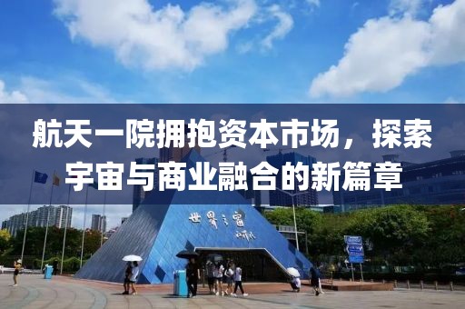 航天一院拥抱资本市场，探索宇宙与商业融合的新篇章
