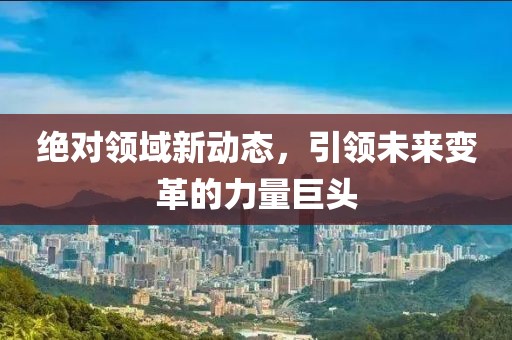 绝对领域新动态，引领未来变革的力量巨头