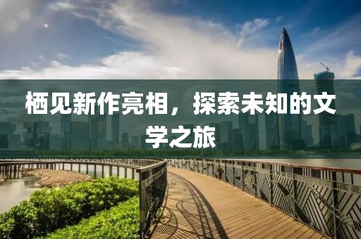 栖见新作亮相，探索未知的文学之旅