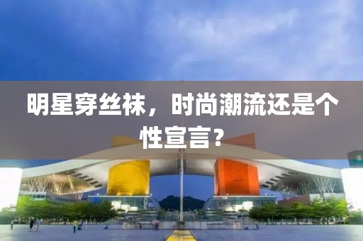 明星穿丝袜，时尚潮流还是个性宣言？