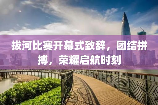拔河比赛开幕式致辞，团结拼搏，荣耀启航时刻