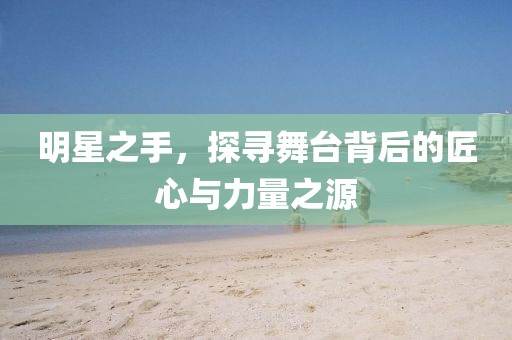 明星之手，探寻舞台背后的匠心与力量之源