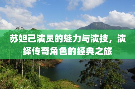 苏妲己演员的魅力与演技，演绎传奇角色的经典之旅