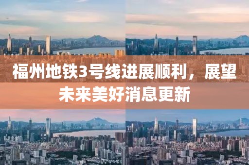 福州地铁3号线进展顺利，展望未来美好消息更新