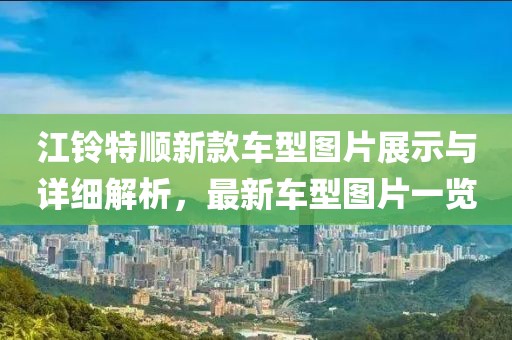 江铃特顺新款车型图片展示与详细解析，最新车型图片一览