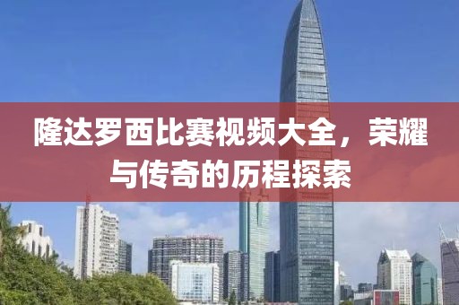 隆达罗西比赛视频大全，荣耀与传奇的历程探索