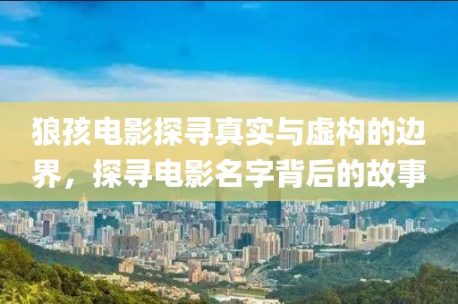 狼孩电影探寻真实与虚构的边界，探寻电影名字背后的故事