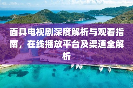 面具电视剧深度解析与观看指南，在线播放平台及渠道全解析