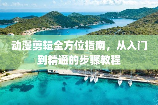 动漫剪辑全方位指南，从入门到精通的步骤教程