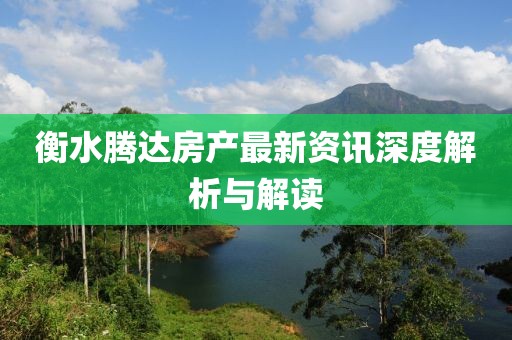 衡水腾达房产最新资讯深度解析与解读
