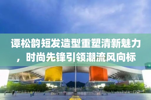 谭松韵短发造型重塑清新魅力，时尚先锋引领潮流风向标
