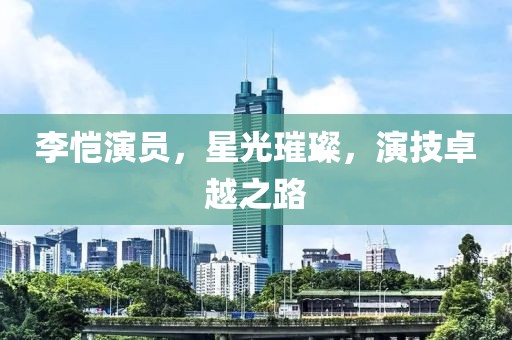 李恺演员，星光璀璨，演技卓越之路