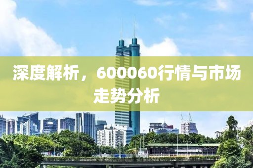 深度解析，600060行情与市场走势分析