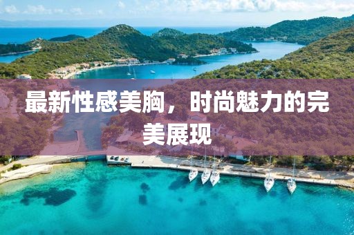 最新性感美胸，时尚魅力的完美展现