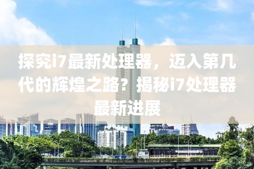 探究i7最新处理器，迈入第几代的辉煌之路？揭秘i7处理器最新进展
