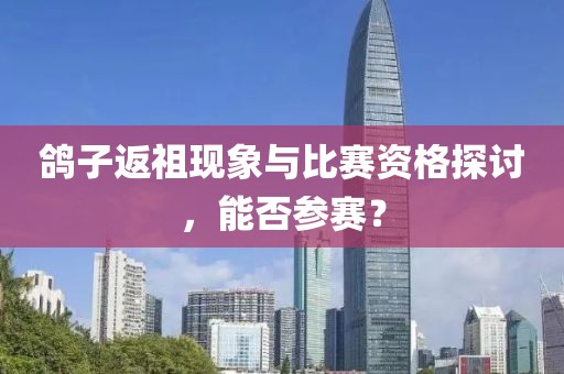 鸽子返祖现象与比赛资格探讨，能否参赛？
