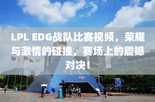 LPL EDG战队比赛视频，荣耀与激情的碰撞，赛场上的震撼对决！
