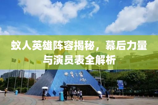 蚁人英雄阵容揭秘，幕后力量与演员表全解析