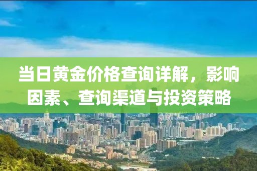 当日黄金价格查询详解，影响因素、查询渠道与投资策略