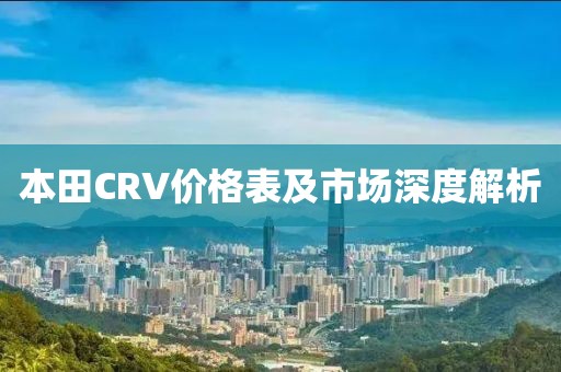 本田CRV价格表及市场深度解析
