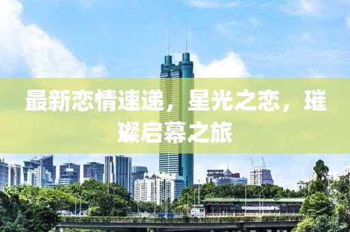 最新恋情速递，星光之恋，璀璨启幕之旅