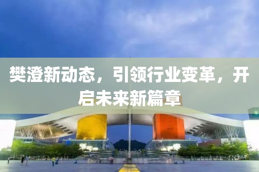 樊澄新动态，引领行业变革，开启未来新篇章