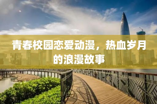 青春校园恋爱动漫，热血岁月的浪漫故事