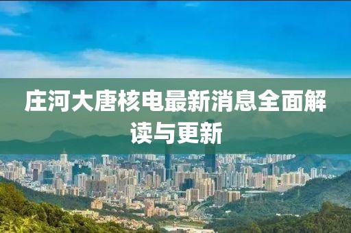 庄河大唐核电最新消息全面解读与更新