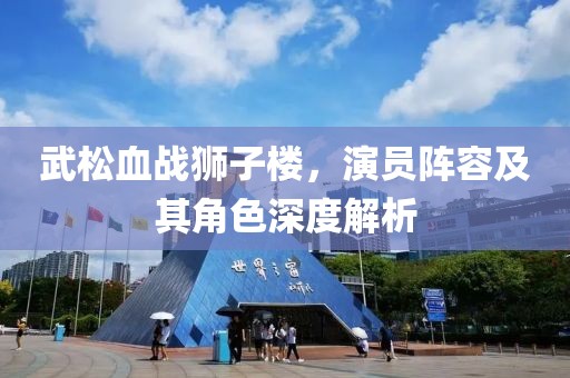 武松血战狮子楼，演员阵容及其角色深度解析