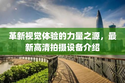 革新视觉体验的力量之源，最新高清拍摄设备介绍