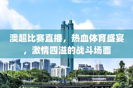澳超比赛直播，热血体育盛宴，激情四溢的战斗场面