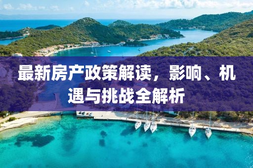 最新房产政策解读，影响、机遇与挑战全解析