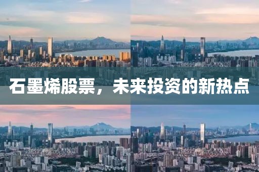石墨烯股票，未来投资的新热点