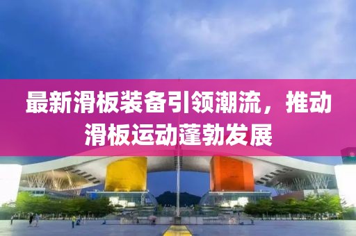 最新滑板装备引领潮流，推动滑板运动蓬勃发展