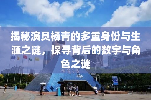 揭秘演员杨青的多重身份与生涯之谜，探寻背后的数字与角色之谜