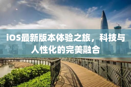 iOS最新版本体验之旅，科技与人性化的完美融合