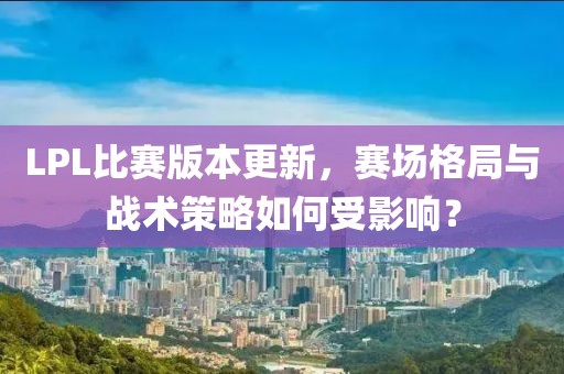 LPL比赛版本更新，赛场格局与战术策略如何受影响？