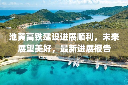 池黄高铁建设进展顺利，未来展望美好，最新进展报告