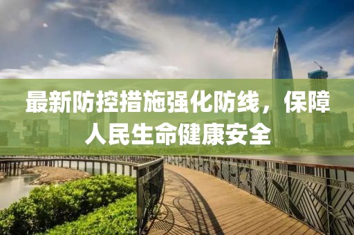 最新防控措施强化防线，保障人民生命健康安全