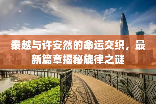 秦越与许安然的命运交织，最新篇章揭秘旋律之谜