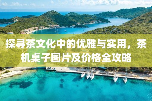探寻茶文化中的优雅与实用，茶机桌子图片及价格全攻略