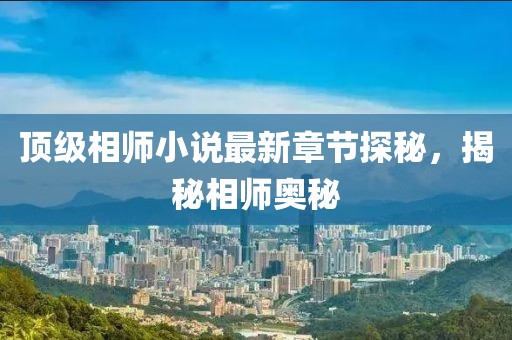 顶级相师小说最新章节探秘，揭秘相师奥秘