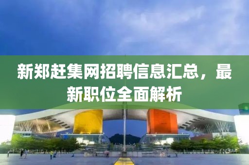 新郑赶集网招聘信息汇总，最新职位全面解析