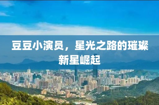 豆豆小演员，星光之路的璀璨新星崛起