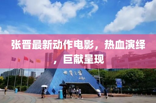 张晋最新动作电影，热血演绎，巨献呈现