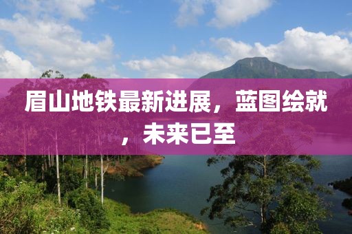 眉山地铁最新进展，蓝图绘就，未来已至